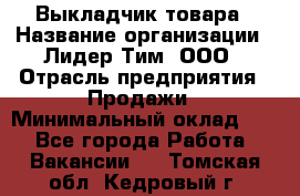 Выкладчик товара › Название организации ­ Лидер Тим, ООО › Отрасль предприятия ­ Продажи › Минимальный оклад ­ 1 - Все города Работа » Вакансии   . Томская обл.,Кедровый г.